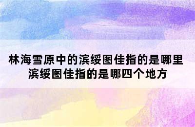 林海雪原中的滨绥图佳指的是哪里 滨绥图佳指的是哪四个地方